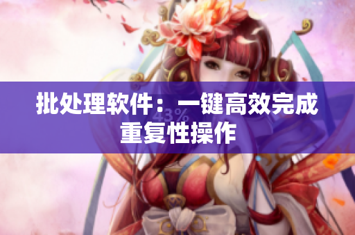 批处理软件：一键高效完成重复性操作