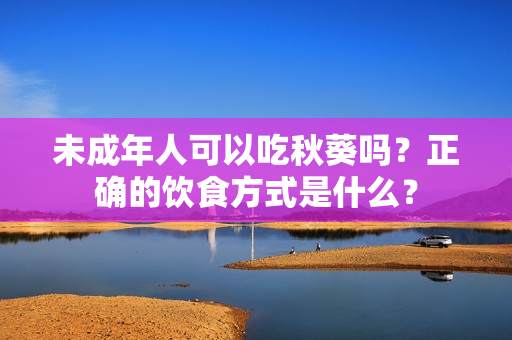 未成年人可以吃秋葵吗？正确的饮食方式是什么？