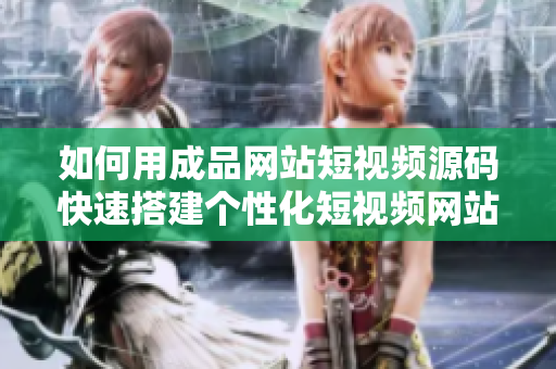 如何用成品网站短视频源码快速搭建个性化短视频网站？