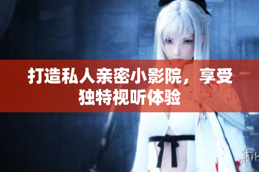 打造私人亲密小影院，享受独特视听体验
