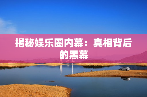 揭秘娱乐圈内幕：真相背后的黑幕