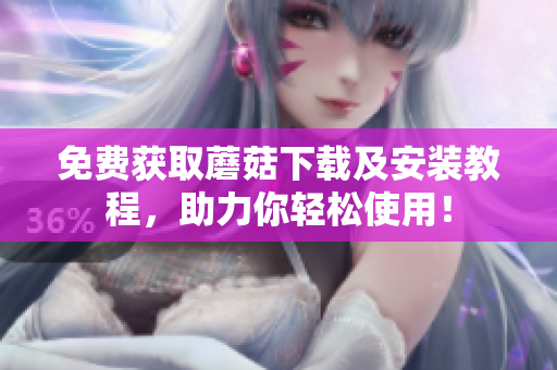 免费获取蘑菇下载及安装教程，助力你轻松使用！