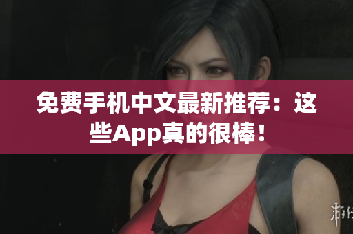 免费手机中文最新推荐：这些App真的很棒！