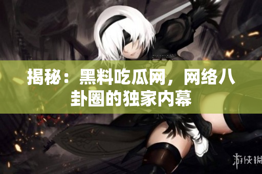揭秘：黑料吃瓜网，网络八卦圈的独家内幕