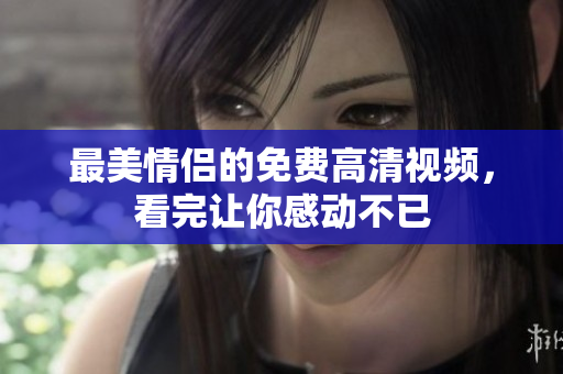 最美情侣的免费高清视频，看完让你感动不已