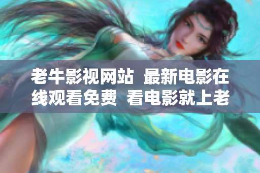 老牛影视网站  最新电影在线观看免费  看电影就上老牛影视老牛影视网站-免费观看最新电影
