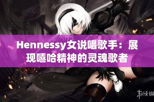 Hennessy女说唱歌手：展现嘻哈精神的灵魂歌者