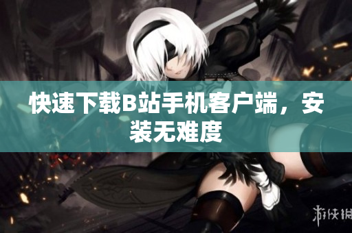快速下载B站手机客户端，安装无难度