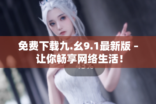 免费下载九.幺9.1最新版 – 让你畅享网络生活！