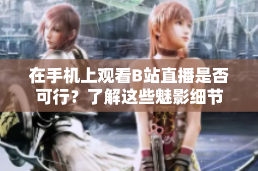 在手机上观看B站直播是否可行？了解这些魅影细节