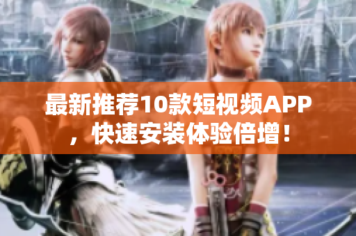 最新推荐10款短视频APP，快速安装体验倍增！