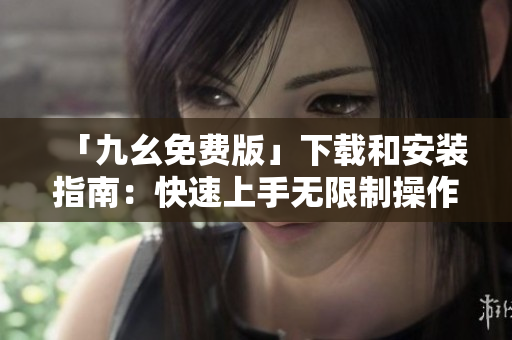 「九幺免费版」下载和安装指南：快速上手无限制操作