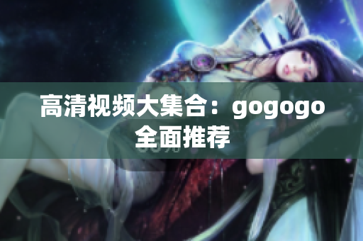 高清视频大集合：gogogo全面推荐