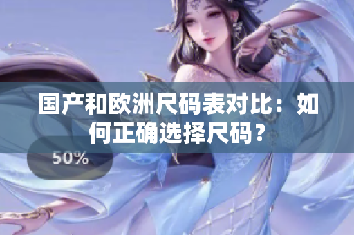 国产和欧洲尺码表对比：如何正确选择尺码？
