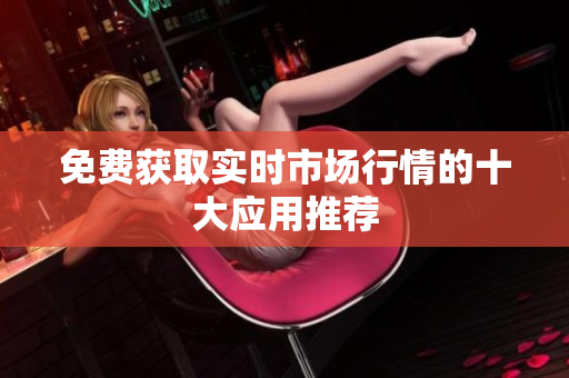 免费获取实时市场行情的十大应用推荐