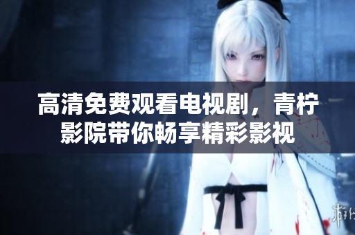 高清免费观看电视剧，青柠影院带你畅享精彩影视