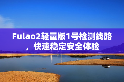 Fulao2轻量版1号检测线路，快速稳定安全体验