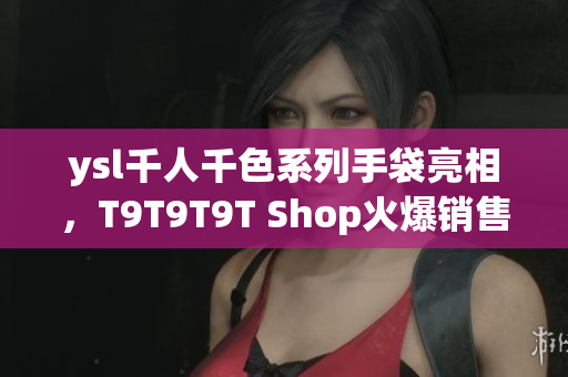 ysl千人千色系列手袋亮相，T9T9T9T Shop火爆销售！