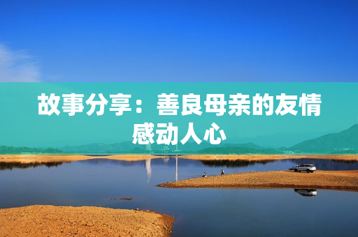 故事分享：善良母亲的友情感动人心