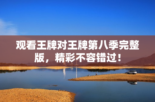 观看王牌对王牌第八季完整版，精彩不容错过！