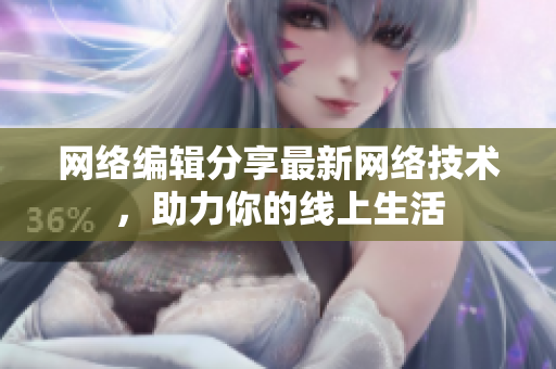 网络编辑分享最新网络技术，助力你的线上生活
