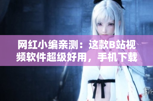 网红小编亲测：这款B站视频软件超级好用，手机下载安装完全攻略！