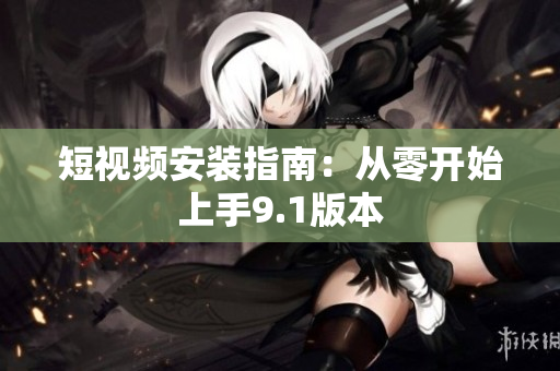 短视频安装指南：从零开始上手9.1版本