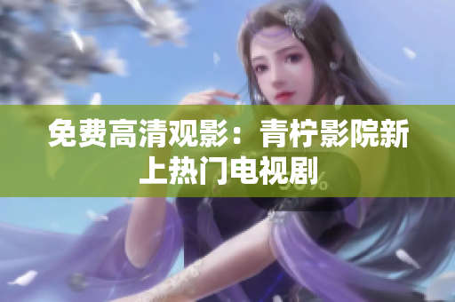 免费高清观影：青柠影院新上热门电视剧