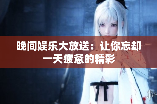 晚间娱乐大放送：让你忘却一天疲惫的精彩