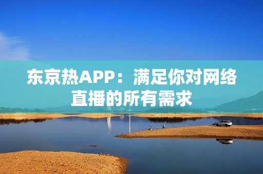 东京热APP：满足你对网络直播的所有需求