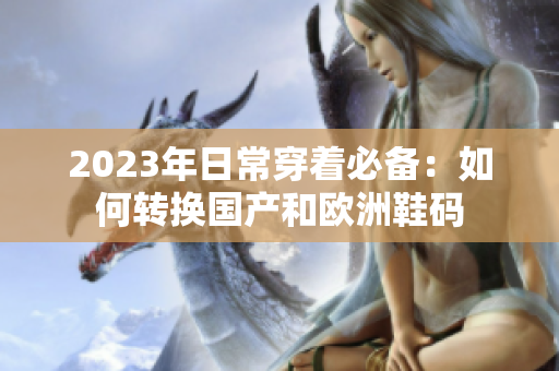 2023年日常穿着必备：如何转换国产和欧洲鞋码