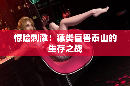 惊险刺激！猿类巨兽泰山的生存之战