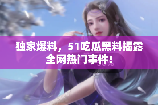 独家爆料，51吃瓜黑料揭露全网热门事件！