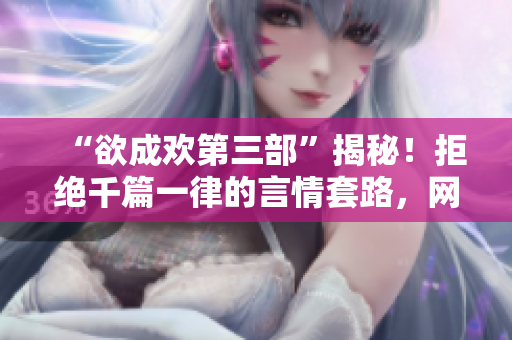 “欲成欢第三部”揭秘！拒绝千篇一律的言情套路，网剧改编成火爆IP！