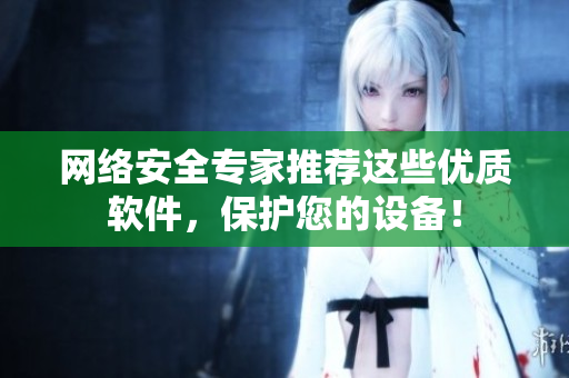 网络安全专家推荐这些优质软件，保护您的设备！
