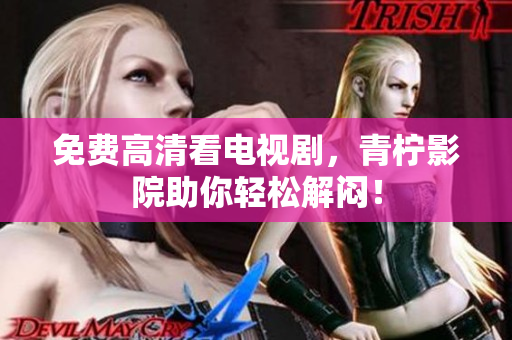 免费高清看电视剧，青柠影院助你轻松解闷！