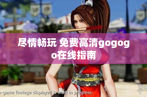 尽情畅玩 免费高清gogogo在线指南