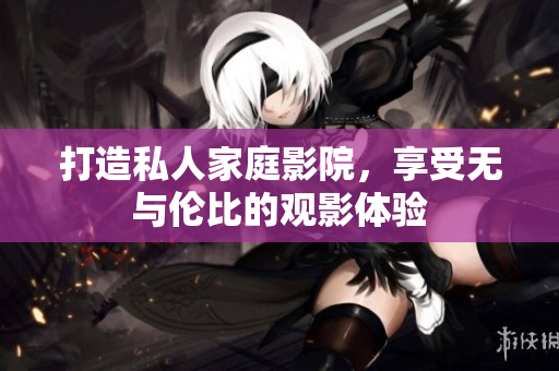打造私人家庭影院，享受无与伦比的观影体验