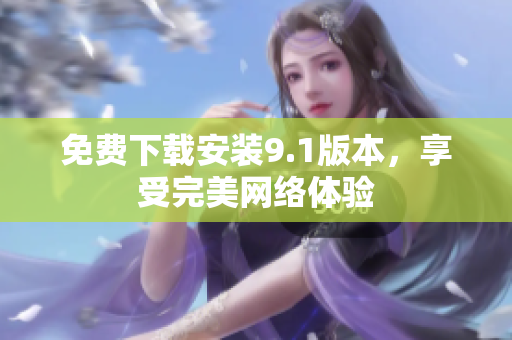 免费下载安装9.1版本，享受完美网络体验