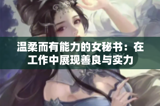 温柔而有能力的女秘书：在工作中展现善良与实力