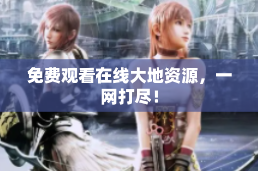 免费观看在线大地资源，一网打尽！