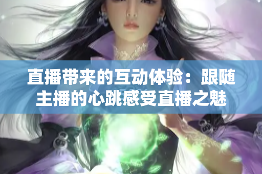 直播带来的互动体验：跟随主播的心跳感受直播之魅