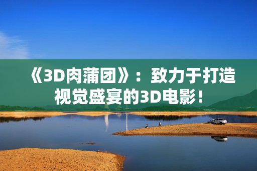 《3D肉蒲团》：致力于打造视觉盛宴的3D电影！