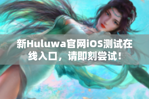 新Huluwa官网iOS测试在线入口，请即刻尝试！