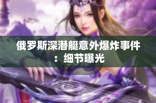 俄罗斯深潜艇意外爆炸事件：细节曝光