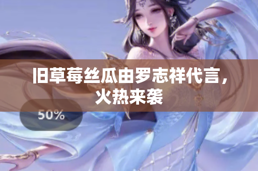 旧草莓丝瓜由罗志祥代言，火热来袭