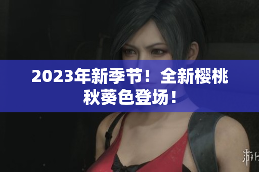 2023年新季节！全新樱桃秋葵色登场！