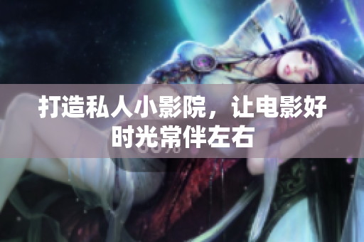 打造私人小影院，让电影好时光常伴左右