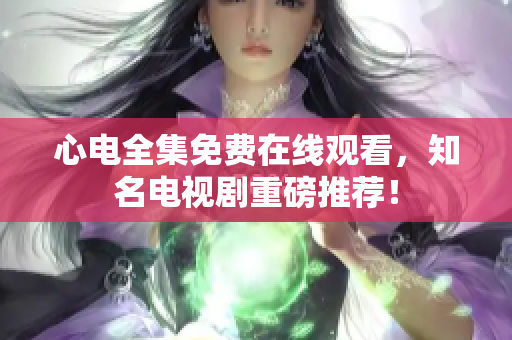 心电全集免费在线观看，知名电视剧重磅推荐！