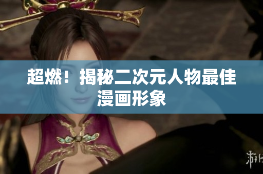 超燃！揭秘二次元人物最佳漫画形象